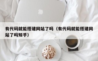 榆林有代码就能搭建网站了吗（有代码就能搭建网站了吗知乎）