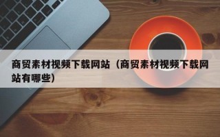 榆林商贸素材视频下载网站（商贸素材视频下载网站有哪些）