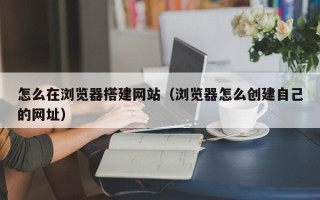 榆林怎么在浏览器搭建网站（浏览器怎么创建自己的网址）