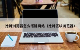 榆林比特浏览器怎么搭建网站（比特区块浏览器）