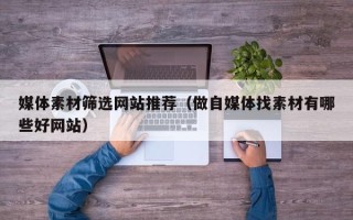 榆林媒体素材筛选网站推荐（做自媒体找素材有哪些好网站）