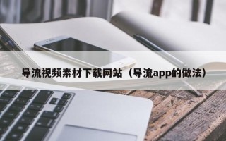 榆林导流视频素材下载网站（导流app的做法）
