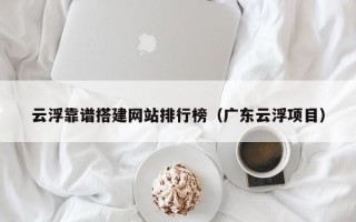 榆林云浮靠谱搭建网站排行榜（广东云浮项目）