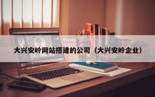 榆林大兴安岭网站搭建的公司（大兴安岭企业）
