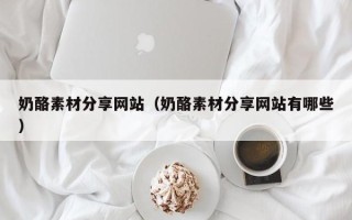 榆林奶酪素材分享网站（奶酪素材分享网站有哪些）