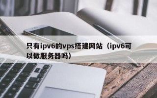 榆林只有ipv6的vps搭建网站（ipv6可以做服务器吗）