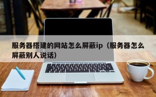 榆林服务器搭建的网站怎么屏蔽ip（服务器怎么屏蔽别人说话）