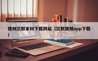 榆林视频沉默素材下载网站（沉默视频app下载）