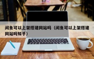 榆林闲鱼可以上架搭建网站吗（闲鱼可以上架搭建网站吗知乎）