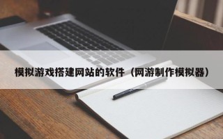 榆林模拟游戏搭建网站的软件（网游制作模拟器）