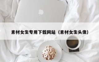 榆林素材女生专用下载网站（素材女生头像）